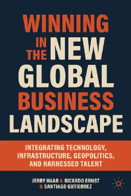 Winning in the New Global Business Landscape: Integrating Technology, Infrastructure, Geopolitics, and Harnessed Talent by Haar, Jerry