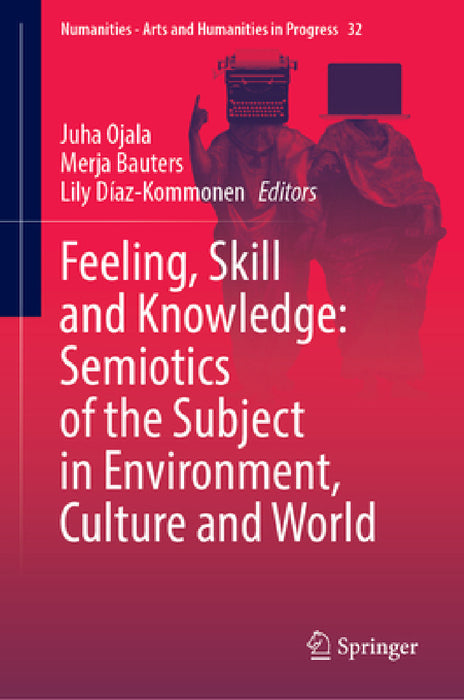 Feeling, Skill and Knowledge: Semiotics of the Subject in Environment, Culture and World by Juha Ojala, Merja Bauters, Lily Díaz-Kommonen