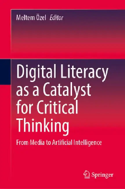 Digital Literacy as a Catalyst for Critical Thinking: From Media to Artificial Intelligence by Meltem Özel