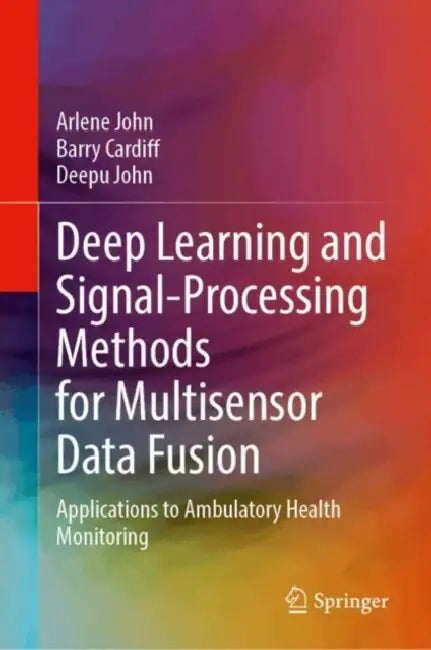 Deep Learning and Signal-Processing Methods for Multisensor Data Fusion: Applications to Ambulatory Health Monitoring by Arlene John