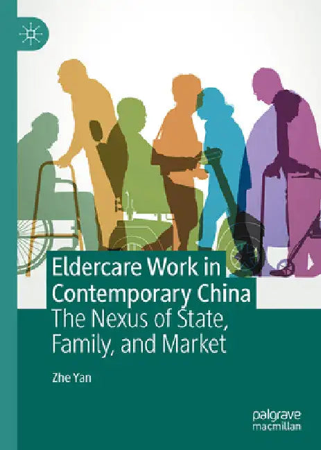 Eldercare Work in Contemporary China: The Nexus of State, Family, and Market by Zhe Yan