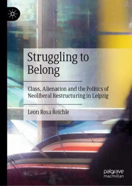 Struggling to Belong: Class, Alienation and the Politics of Neoliberal Restructuring in Leipzig by Leon Rosa Reichle