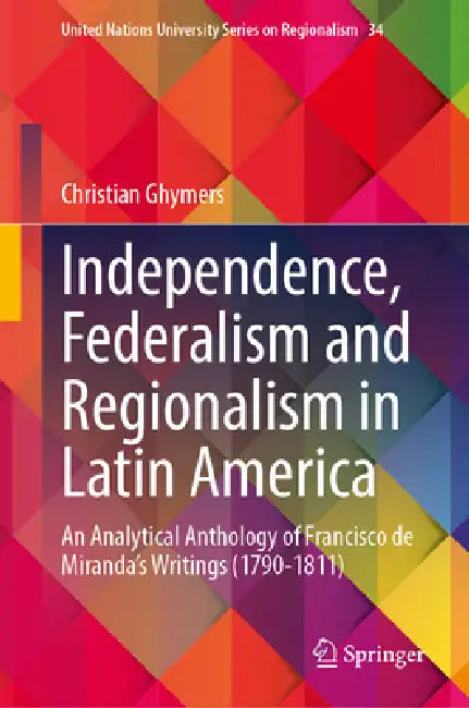 Independence, Federalism and Regionalism in Latin America: An Analytical Anthology of Francisco de Miranda's Writings (1790-1811) by Christian Ghymers