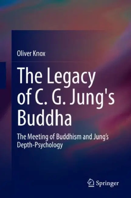 The Legacy of C. G. Jung's Buddha: The Meeting of Buddhism and Jung's Depth-Psychology by Oliver Knox