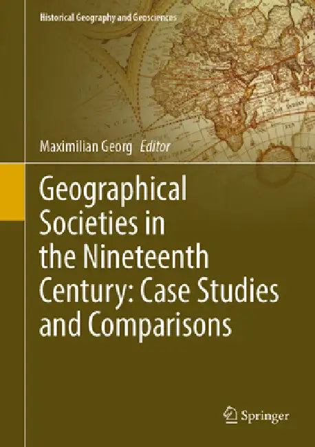 Geographical Societies in the Nineteenth and Early Twentieth Centuries: Case Studies and Comparisons by Maximilian Georg