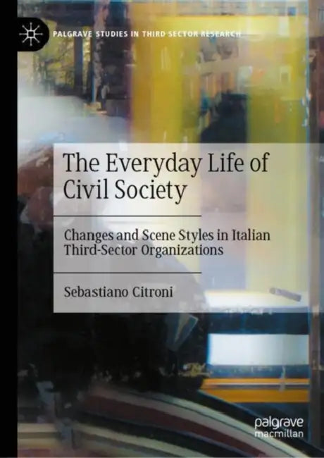 The Everyday Life of Civil Society: Changes and Scene Styles in Italian Third-Sector Organizations by Sebastiano Citroni