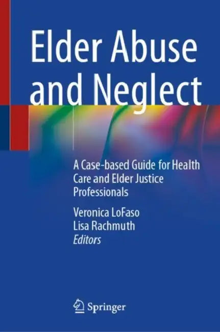 Elder Abuse and Neglect: A Case-Based Guide for Health Care and Elder Justice Professionals by Veronica Lofaso