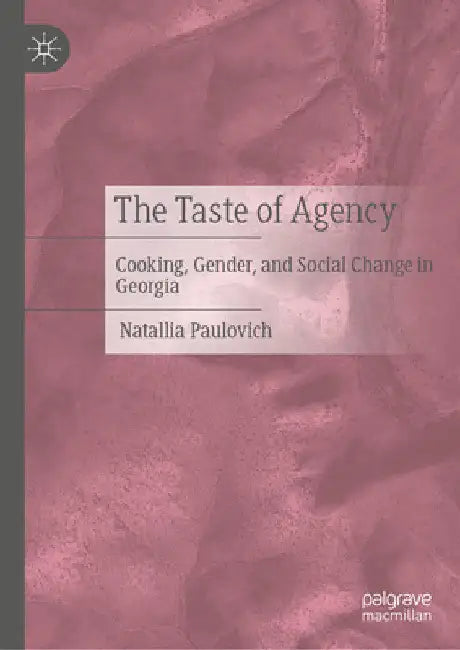 The Taste of Agency: Cooking, Gender, and Social Change in Georgia by Natallia Paulovich