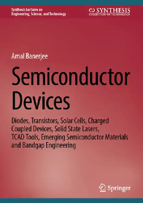 Semiconductor Devices: Diodes, Transistors, Solar Cells, Charged Coupled Devices, Solid State Lasers, TCAD Tools, Emerging Semiconductor Materials and by Amal Banerjee