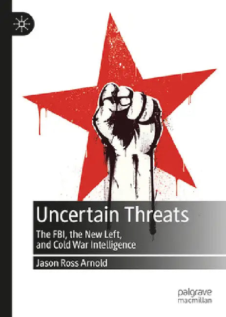 Uncertain Threats: The Fbi, the New Left, and Cold War Intelligence by Jason Ross Arnold