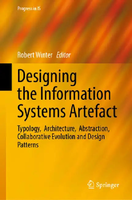 Designing the Information Systems Artefact: Typology, Architecture, Abstraction, Collaborative Evolution and Design Patterns by Robert Winter