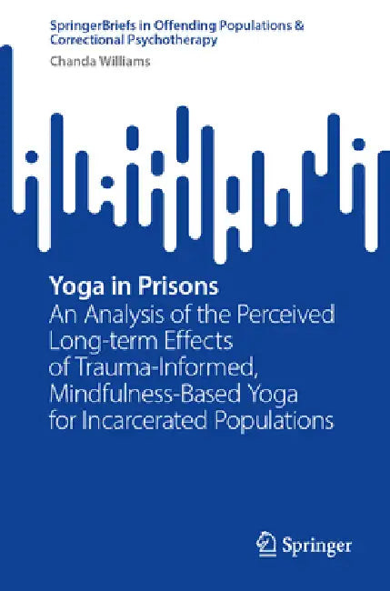 Yoga in Prisons: An Analysis of the Perceived Long-Term Effects of Trauma-Informed, Mindfulness-Based Yoga for Incarcerated Populations by Chanda Williams