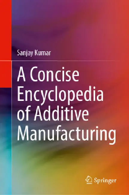 A Concise Encyclopedia of Additive Manufacturing by Sanjay Kumar