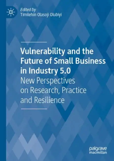 Vulnerability and the Future of Small Business in Industry 5.0: New Perspectives on Research, Practice and Resilience by Timilehin Olasoji Olubiyi
