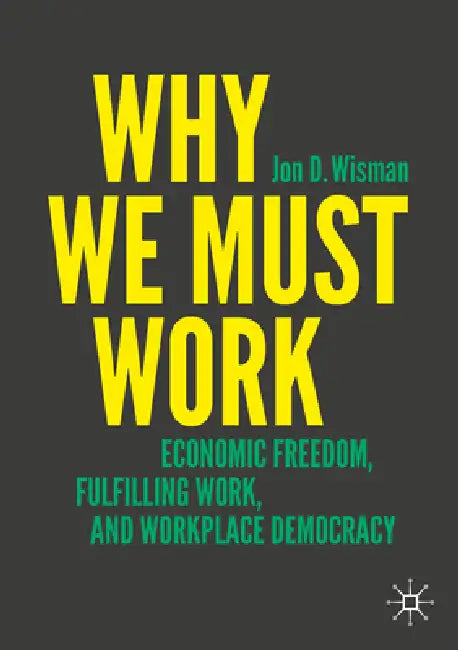 Why We Must Work: Economic Freedom, Fulfilling Work, and Workplace Democracy by Jon D. Wisman