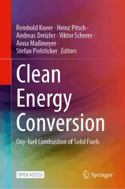 Clean Energy Conversion: Oxy-Fuel Combustion of Solid Fuels by Reinhold Kneer, Heinz Pitsch, Andreas Dreizler
