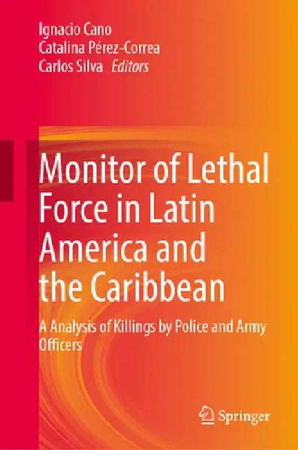 Monitor of Lethal Force in Latin America and the Caribbean: An Analysis of Killings by Police and Army Officers by Ignacio Cano, Catalina Pérez Correa, Carlos Silva