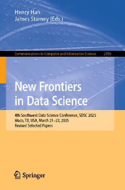 New Frontiers in Data Science: 4th Southwest Data Science Conference, Sdsc 2025, Waco, Tx, Usa, March 21-22, 2025, Revised Selected Papers by Henry Han