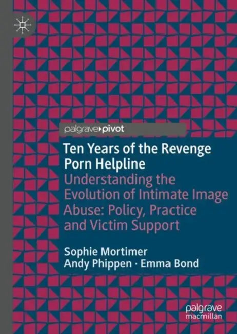 Ten Years of the Revenge Porn Helpline: Understanding the Evolution of Intimate Image Abuse: Policy, Practice and Victim Support by Sophie Mortimer
