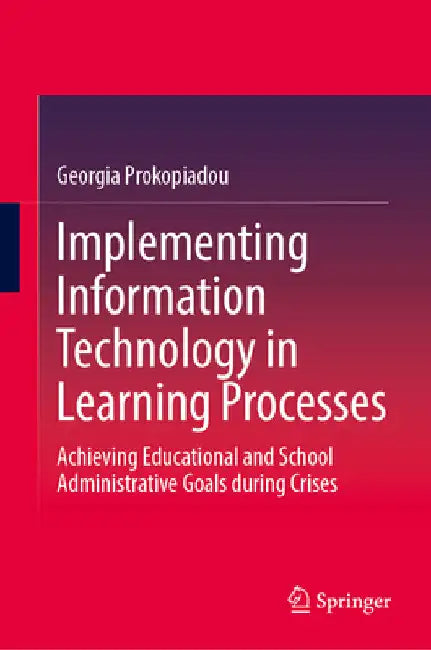 Implementing Information Technology in Learning Processes: Achieving Educational and School Administrative Goals During Crises by Georgia Prokopiadou