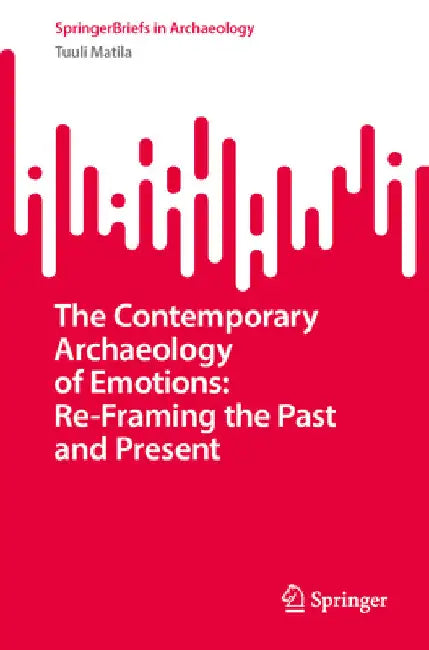 The Contemporary Archaeology of Emotions: Re-Framing the Past and Present by Tuuli Matila