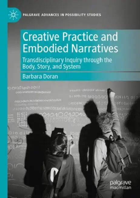 Creative Practice and Embodied Narratives: Transdisciplinary Inquiry Through the Body, Story, and System by Barbara Doran