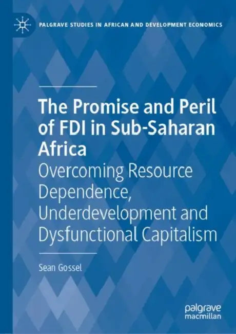 The Promise and Peril of FDI in Sub-Saharan Africa: Overcoming Resource Dependence, Underdevelopment and Dysfunctional Capitalism by Sean Gossel