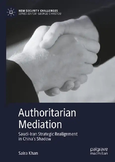 Authoritarian Mediation: Saudi-Iran Strategic Realignment in China's Shadow by Saira Khan