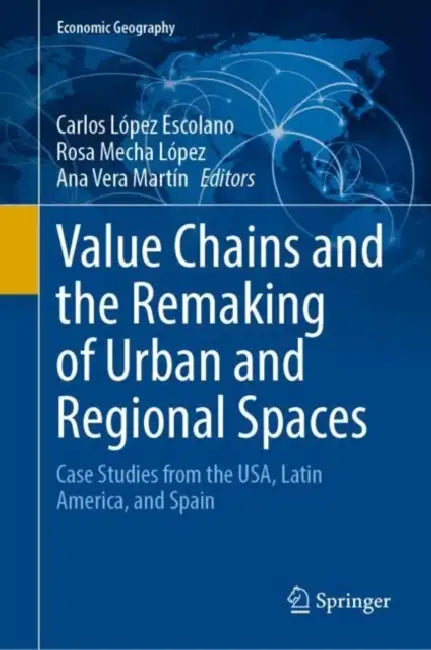 Value Chains and the Remaking of Urban and Regional Spaces: Case Studies from the Usa, Latin America, and Spain by Carlos López-Escolano