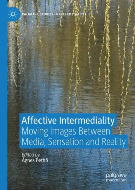 Affective Intermediality: Moving Images Between Media, Sensation and Reality by Ágnes Pethő