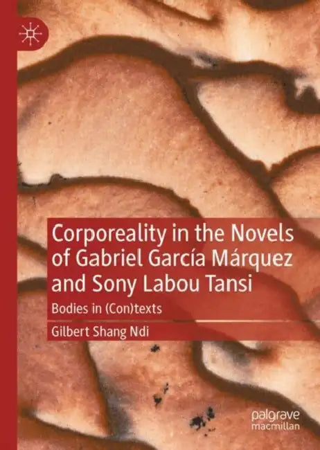 Corporeality in the Novels of Gabriel García Márquez and Sony Labou Tansi: Bodies in (Con)Texts by Gilbert Shang Ndi