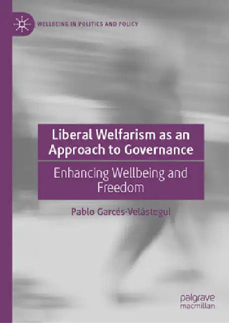 Liberal Welfarism as an Approach to Governance: Enhancing Wellbeing and Freedom by Pablo Garcés-Velástegui