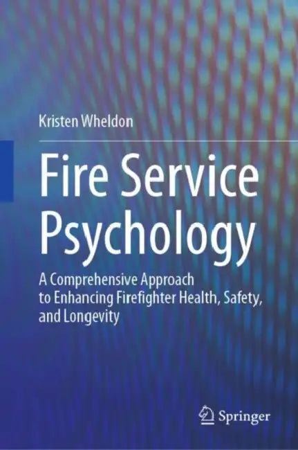 Fire Service Psychology: A Comprehensive Approach to Enhancing Firefighter Health, Safety, and Longevity by Kristen Wheldon