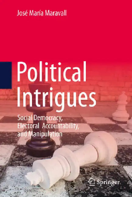 Political Intrigues: Social Democracy, Electoral Accountability, and Manipulation by JosÃ© MarÃ­a Maravall