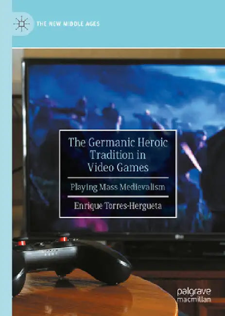The Germanic Heroic Tradition in Video Games: Playing Mass Medievalism by Enrique Torres-Hergueta
