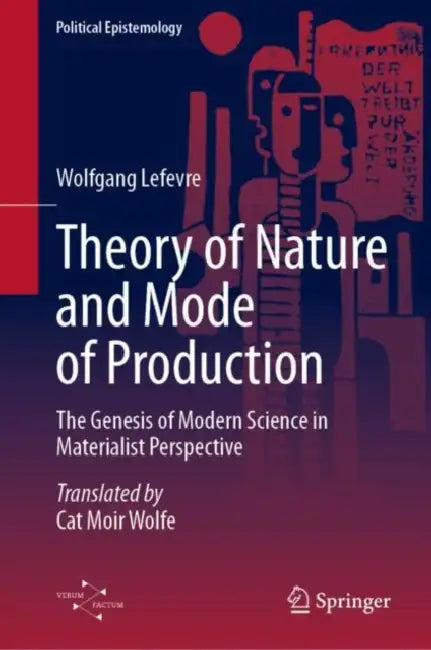 Theory of Nature and Mode of Production: The Genesis of Modern Science in Materialist Perspective by Wolfgang Lefèvre