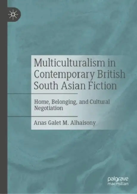Multiculturalism in Contemporary British South Asian Fiction: Home, Belonging, and Cultural Negotiation by Anas Galet M. Alhaisony