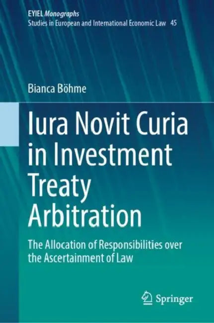 Iura Novit Curia in Investment Treaty Arbitration: The Allocation of Responsibilities Over the Ascertainment of Law by Bianca Böhme