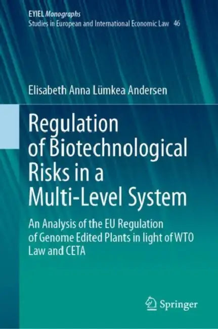 Regulation of Biotechnological Risks in a Multi-Level System: An Analysis of the EU Regulation of Genome Edited Plants in Light of Wto Law and CETA by Elisabeth Anna Lümkea Andersen