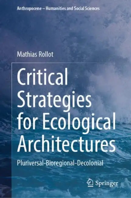 Critical Strategies for Ecological Architectures: Pluriversal-Bioregional-Decolonial by Mathias Rollot