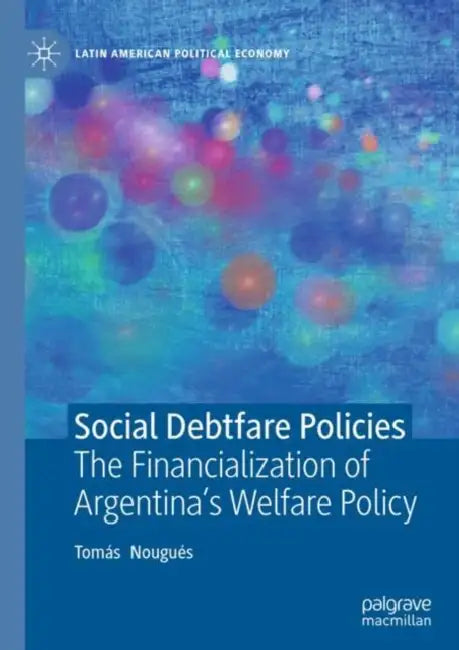 Social Debtfare Policies: The Financialization of Argentina's Welfare Policy by Tomás Nougués