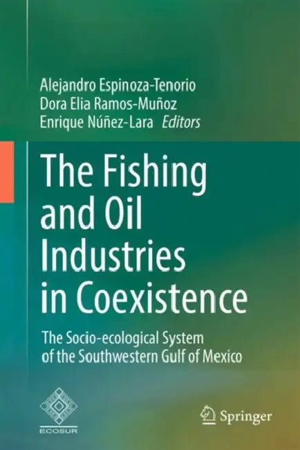 The Fishing and Oil Industries in Coexistence: The Socio-Ecological System of the Southwestern Gulf of Mexico by A. Espinoza-Tenorio