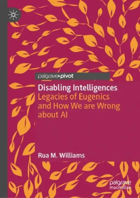 Disabling Intelligences: Legacies of Eugenics and How We Are Wrong about AI by Rua M. Williams