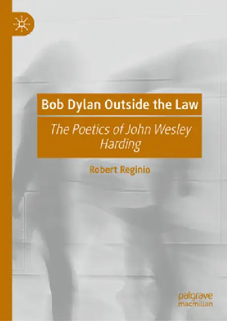 Bob Dylan Outside the Law: The Poetics of John Wesley Harding by Robert Reginio