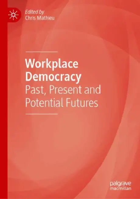 Workplace Democracy: Past, Present and Potential Futures by Chris Mathieu