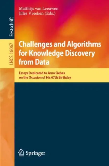 Challenges and Algorithms for Knowledge Discovery from Data: Essays Dedicated to Arno Siebes on the Occasion of His 67th Birthday by Matthijs Van Leeuwen