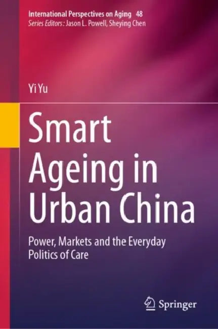 Smart Ageing in Urban China: Power, Markets and the Everyday Politics of Care by Yi Yu