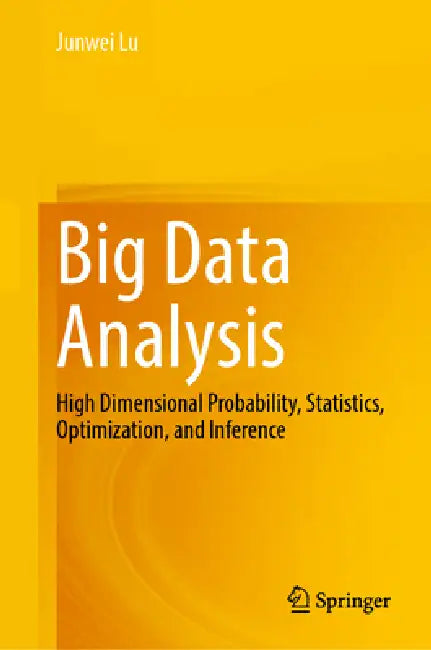 Big Data Analysis: High Dimensional Probability, Statistics, Optimization, and Inference by Junwei Lu