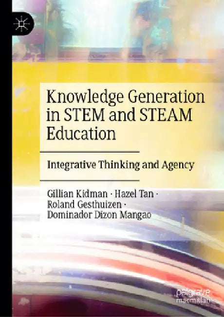 Knowledge Generation in Stem and Steam Education: Integrative Thinking and Agency by Gillian Kidman
