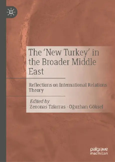 The 'New Turkey' in the Broader Middle East: Reflections on International Relations Theory by Zenonas Tziarras, Oğuzhan Göksel